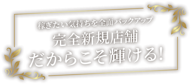 稼ぎたい気持ちを全面バックアップ完全新規店舗だからこそ輝ける!